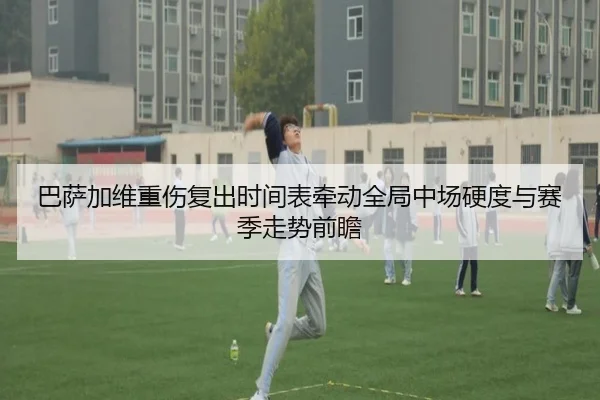 巴萨加维重伤复出时间表牵动全局中场硬度与赛季走势前瞻