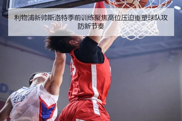 利物浦新帅斯洛特季前训练聚焦高位压迫重塑球队攻防新节奏