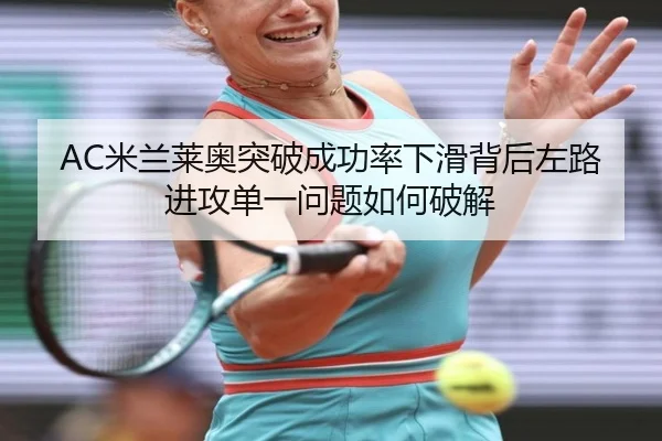 AC米兰莱奥突破成功率下滑背后左路进攻单一问题如何破解