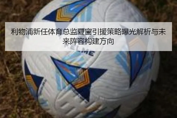 利物浦新任体育总监夏窗引援策略曝光解析与未来阵容构建方向