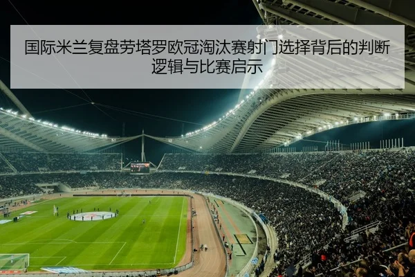 国际米兰复盘劳塔罗欧冠淘汰赛射门选择背后的判断逻辑与比赛启示