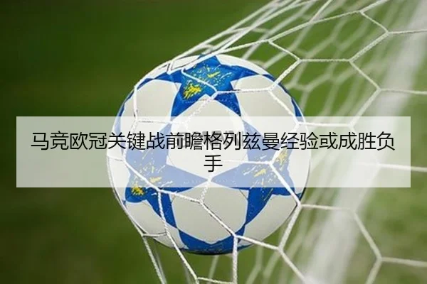 马竞欧冠关键战前瞻格列兹曼经验或成胜负手
