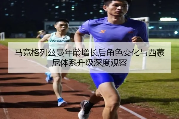 马竞格列兹曼年龄增长后角色变化与西蒙尼体系升级深度观察