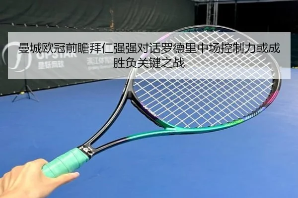 曼城欧冠前瞻拜仁强强对话罗德里中场控制力或成胜负关键之战