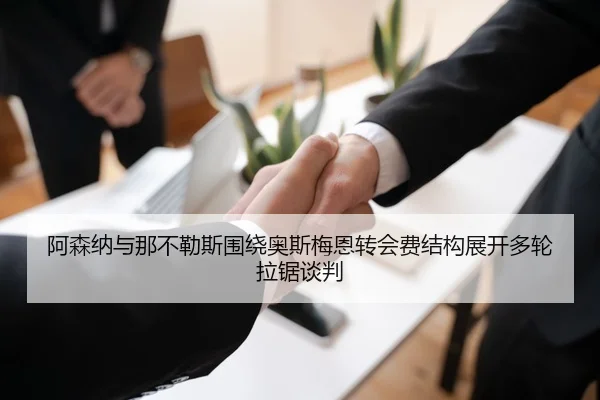 阿森纳与那不勒斯围绕奥斯梅恩转会费结构展开多轮拉锯谈判