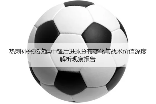 热刺孙兴慜改踢中锋后进球分布变化与战术价值深度解析观察报告