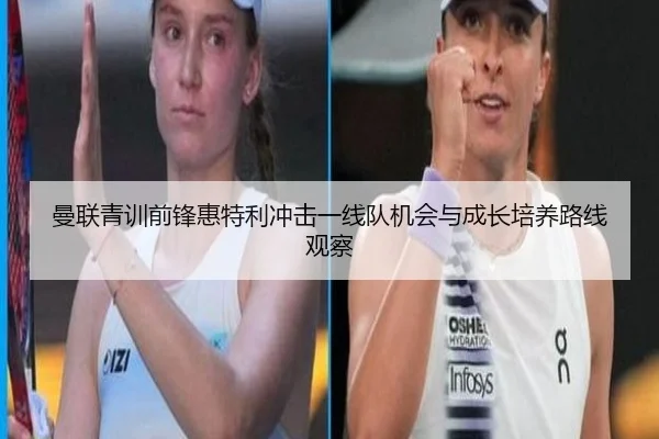 曼联青训前锋惠特利冲击一线队机会与成长培养路线观察