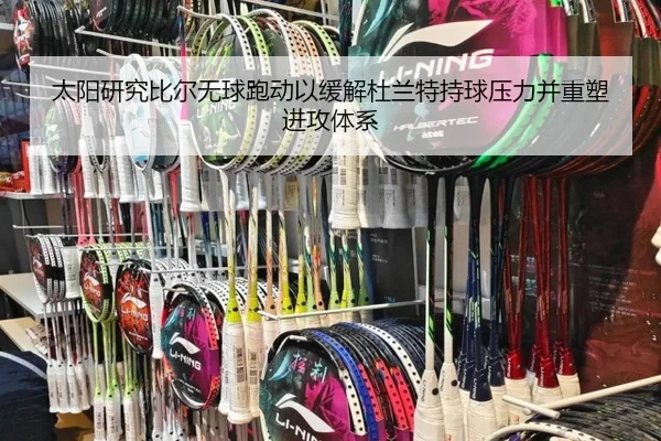 太阳研究比尔无球跑动以缓解杜兰特持球压力并重塑进攻体系