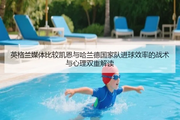 英格兰媒体比较凯恩与哈兰德国家队进球效率的战术与心理双重解读