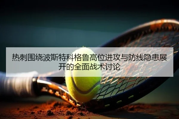 热刺围绕波斯特科格鲁高位进攻与防线隐患展开的全面战术讨论
