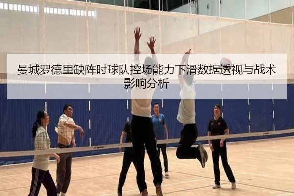 曼城罗德里缺阵时球队控场能力下滑数据透视与战术影响分析