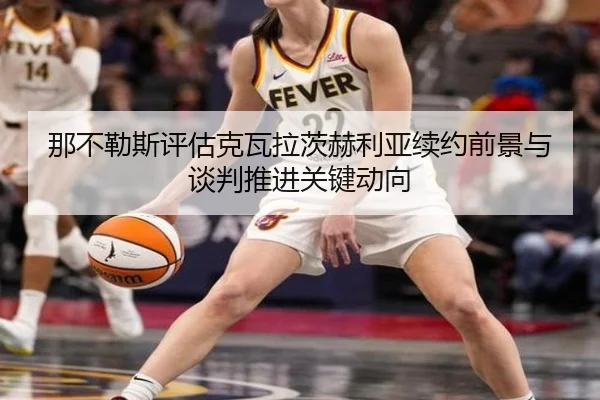 那不勒斯评估克瓦拉茨赫利亚续约前景与谈判推进关键动向