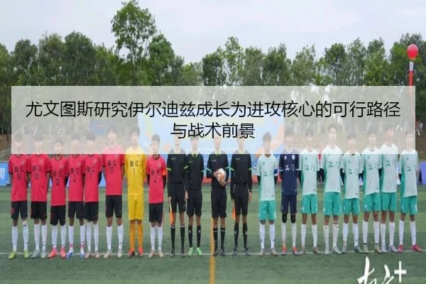尤文图斯研究伊尔迪兹成长为进攻核心的可行路径与战术前景