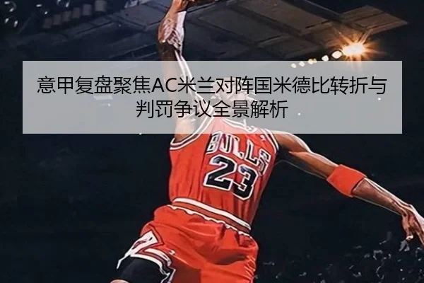 意甲复盘聚焦AC米兰对阵国米德比转折与判罚争议全景解析