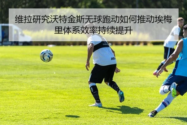 维拉研究沃特金斯无球跑动如何推动埃梅里体系效率持续提升