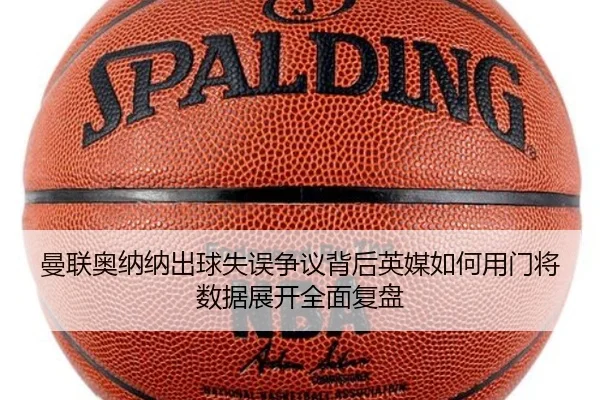 曼联奥纳纳出球失误争议背后英媒如何用门将数据展开全面复盘