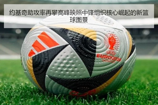 约基奇助攻率再攀高峰映照中锋组织核心崛起的新篮球图景
