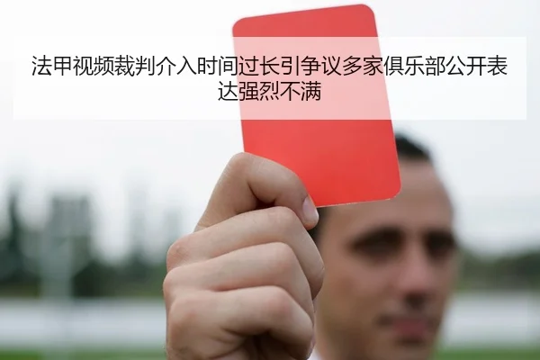 法甲视频裁判介入时间过长引争议多家俱乐部公开表达强烈不满