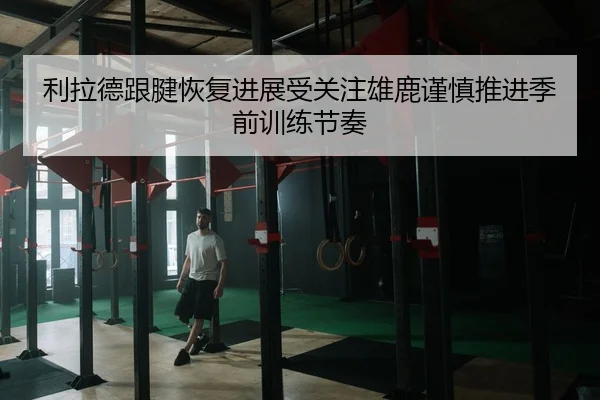 利拉德跟腱恢复进展受关注雄鹿谨慎推进季前训练节奏