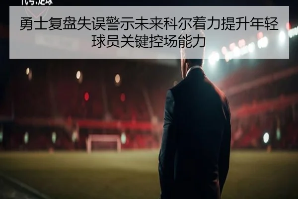 勇士复盘失误警示未来科尔着力提升年轻球员关键控场能力