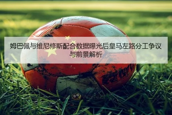 姆巴佩与维尼修斯配合数据曝光后皇马左路分工争议与前景解析