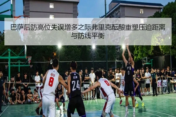 巴萨后防高位失误增多之际弗里克酝酿重塑压迫距离与防线平衡