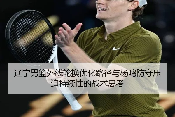 辽宁男篮外线轮换优化路径与杨鸣防守压迫持续性的战术思考