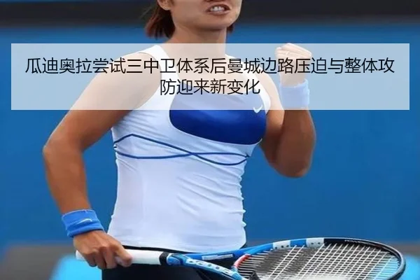 瓜迪奥拉尝试三中卫体系后曼城边路压迫与整体攻防迎来新变化